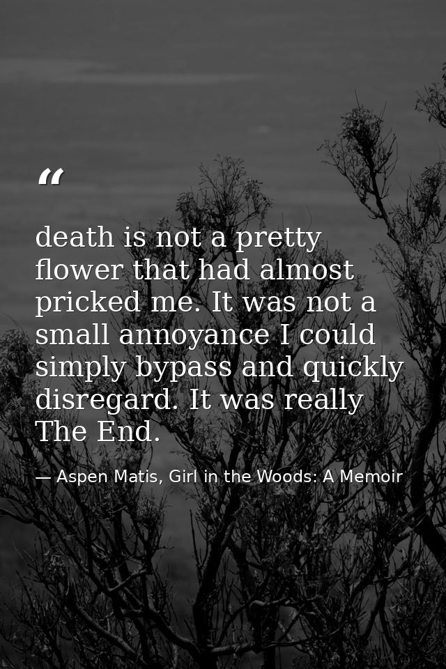 death is not a pretty flower that had almost pricked me. It was not a small annoyance I could simply bypass and quickly  — Aspen Matis, Girl in the Woods: A Memoir