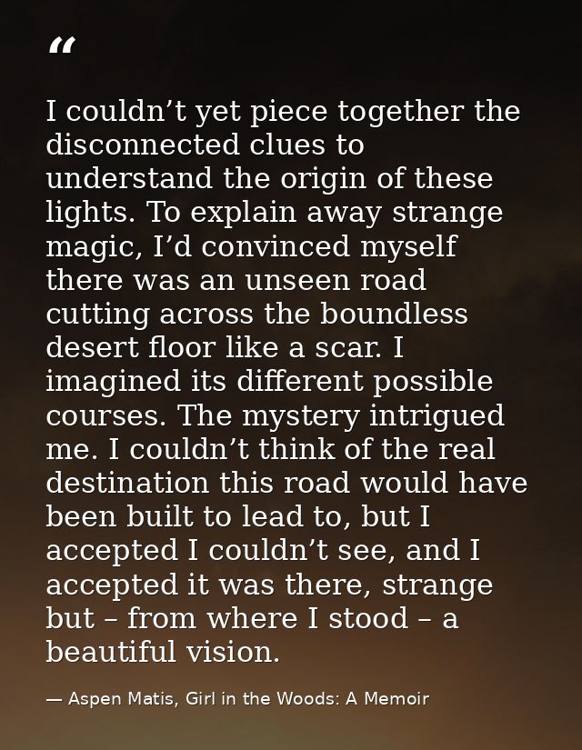 I couldn’t yet piece together the disconnected clues to understand the origin of these lights. To explain away strange m — Aspen Matis, Girl in the Woods: A Memoir