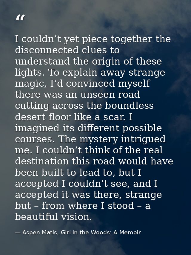 I couldn’t yet piece together the disconnected clues to understand the origin of these lights. To explain away strange m — Aspen Matis, Girl in the Woods: A Memoir