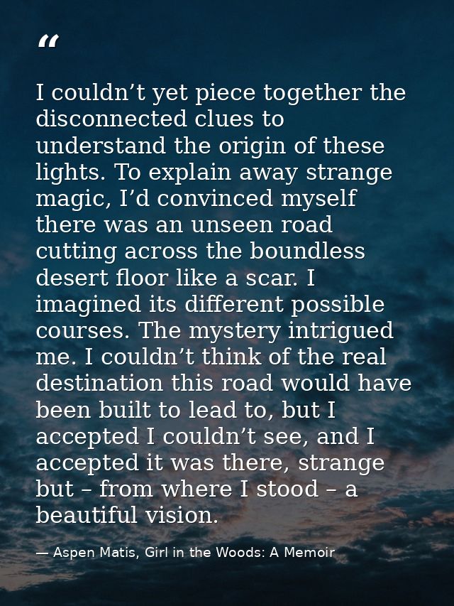 I couldn’t yet piece together the disconnected clues to understand the origin of these lights. To explain away strange m — Aspen Matis, Girl in the Woods: A Memoir