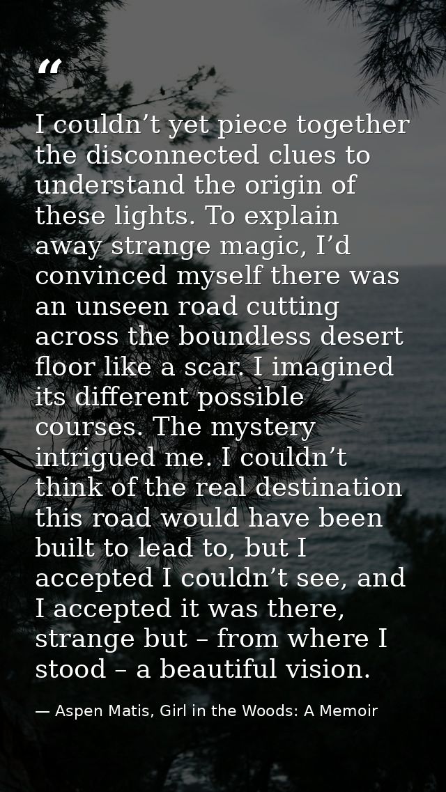 I couldn’t yet piece together the disconnected clues to understand the origin of these lights. To explain away strange m — Aspen Matis, Girl in the Woods: A Memoir
