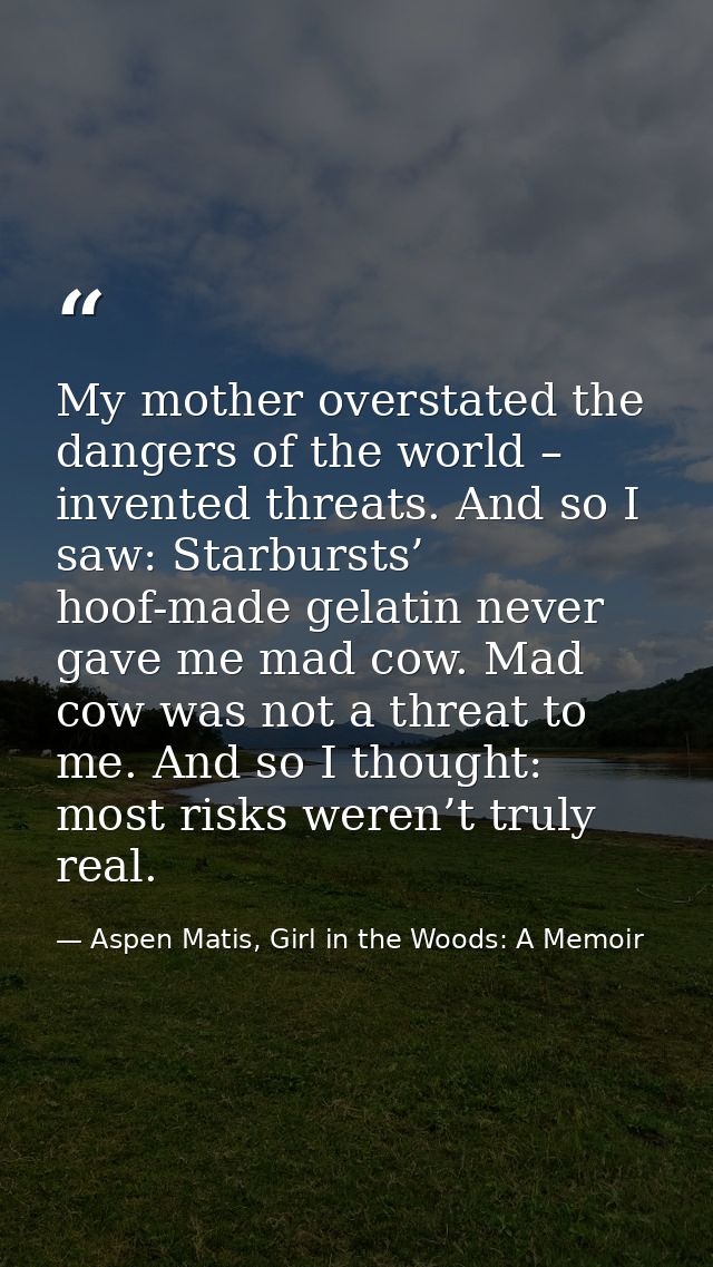 My mother overstated the dangers of the world – invented threats. And so I saw: Starbursts’ hoof-made gelatin never gave — Aspen Matis, Girl in the Woods: A Memoir