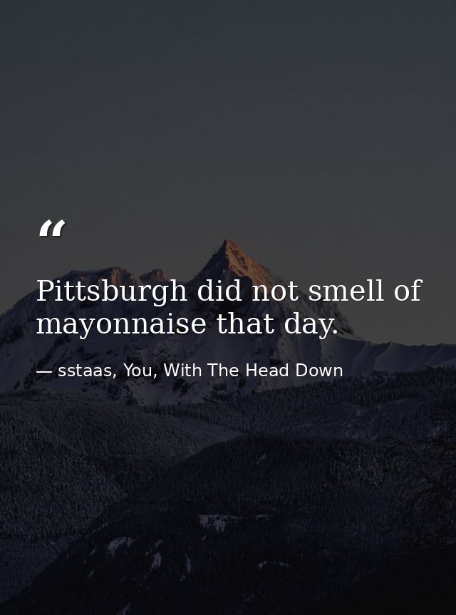 Pittsburgh did not smell of mayonnaise that day. — sstaas, You, With The Head Down