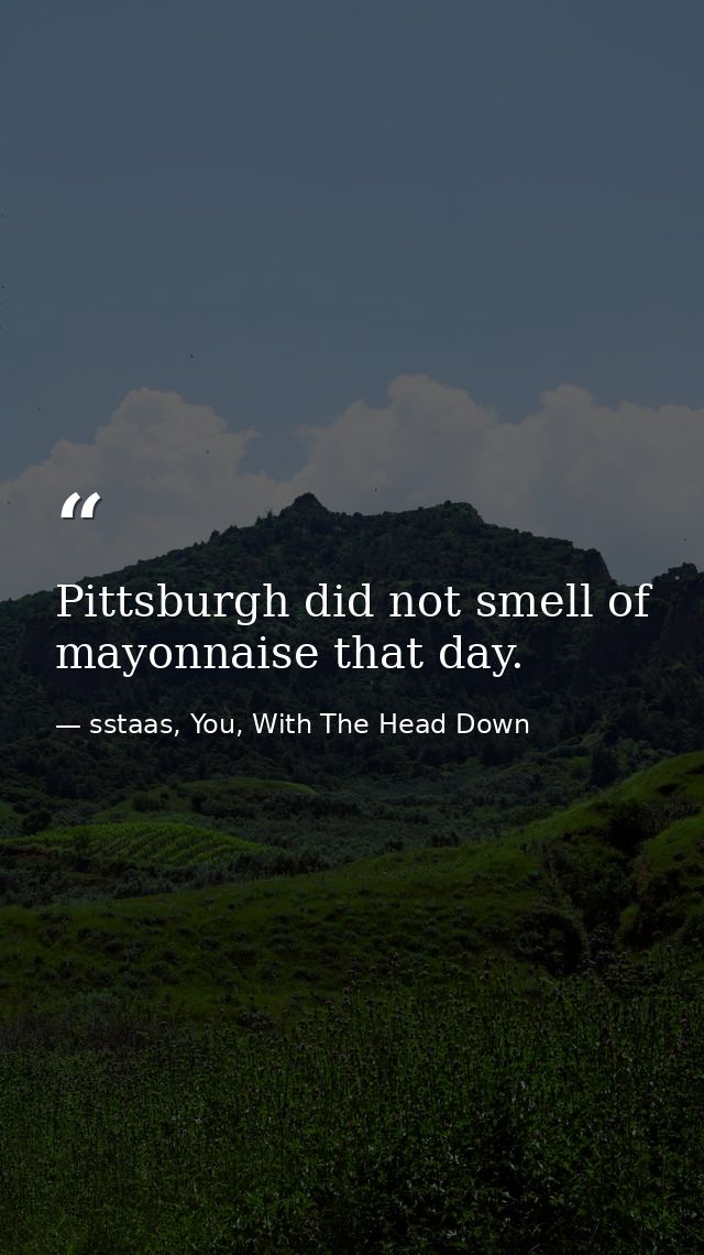 Pittsburgh did not smell of mayonnaise that day. — sstaas, You, With The Head Down