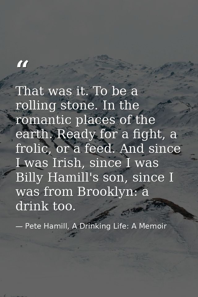 That was it. To be a rolling stone. In the romantic places of the earth. Ready for a fight, a frolic, or a feed. And sin — Pete Hamill, A Drinking Life: A Memoir