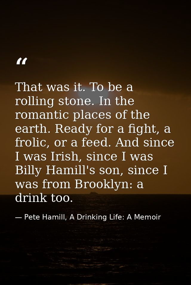 That was it. To be a rolling stone. In the romantic places of the earth. Ready for a fight, a frolic, or a feed. And sin — Pete Hamill, A Drinking Life: A Memoir