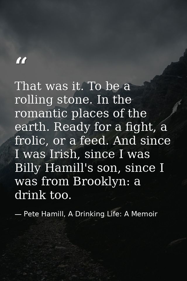 That was it. To be a rolling stone. In the romantic places of the earth. Ready for a fight, a frolic, or a feed. And sin — Pete Hamill, A Drinking Life: A Memoir