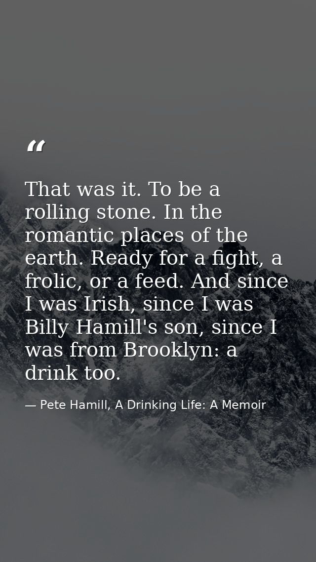 That was it. To be a rolling stone. In the romantic places of the earth. Ready for a fight, a frolic, or a feed. And sin — Pete Hamill, A Drinking Life: A Memoir