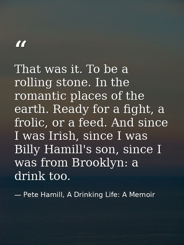 That was it. To be a rolling stone. In the romantic places of the earth. Ready for a fight, a frolic, or a feed. And sin — Pete Hamill, A Drinking Life: A Memoir