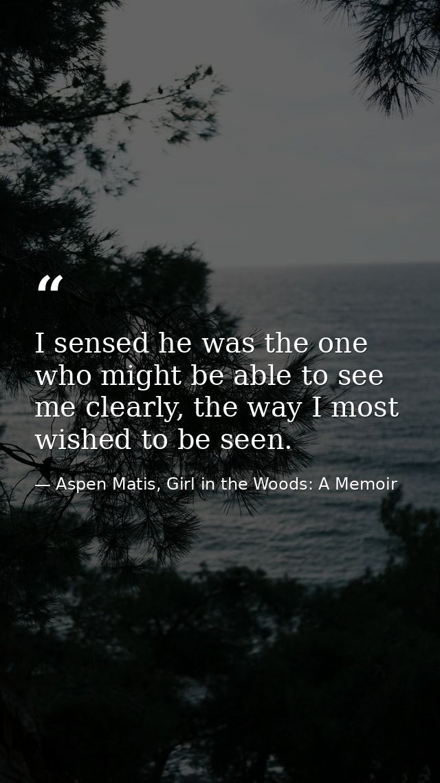I sensed he was the one who might be able to see me clearly, the way I most wished to be seen. — Aspen Matis, Girl in the Woods: A Memoir
