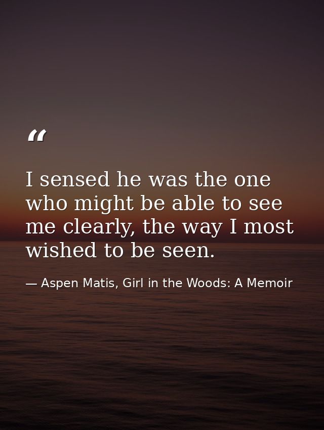 I sensed he was the one who might be able to see me clearly, the way I most wished to be seen. — Aspen Matis, Girl in the Woods: A Memoir