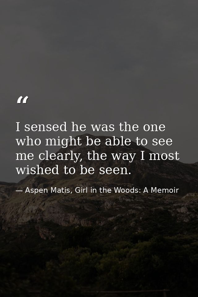I sensed he was the one who might be able to see me clearly, the way I most wished to be seen. — Aspen Matis, Girl in the Woods: A Memoir