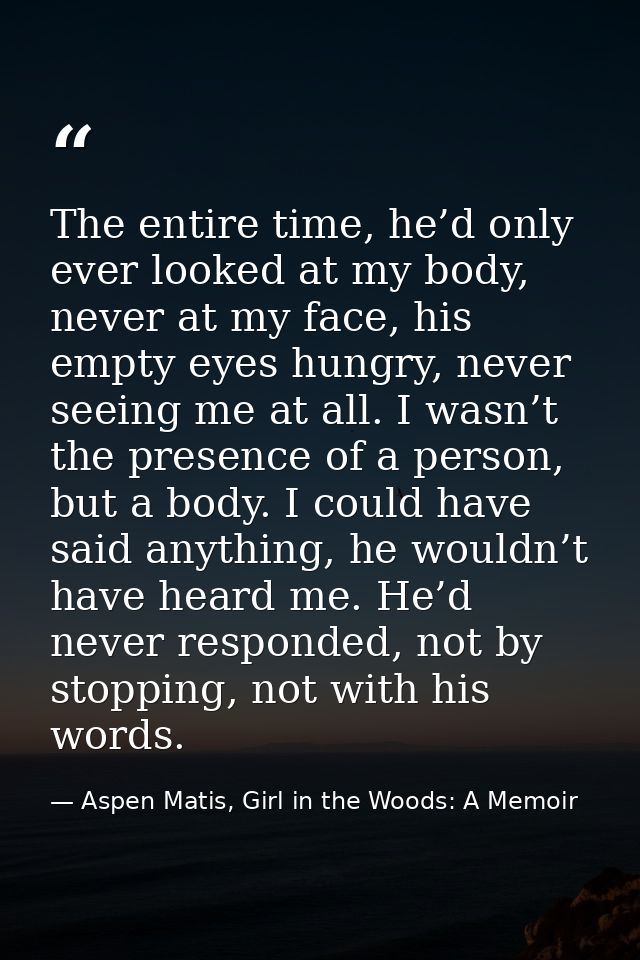 The entire time, he’d only ever looked at my body, never at my face, his empty eyes hungry, never seeing me at all. I wa — Aspen Matis, Girl in the Woods: A Memoir