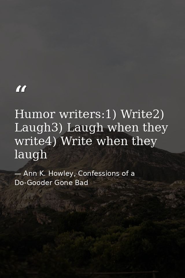 Humor writers:1) Write2) Laugh3) Laugh when they write4) Write when they laugh — Ann K. Howley, Confessions of a Do-Gooder Gone Bad