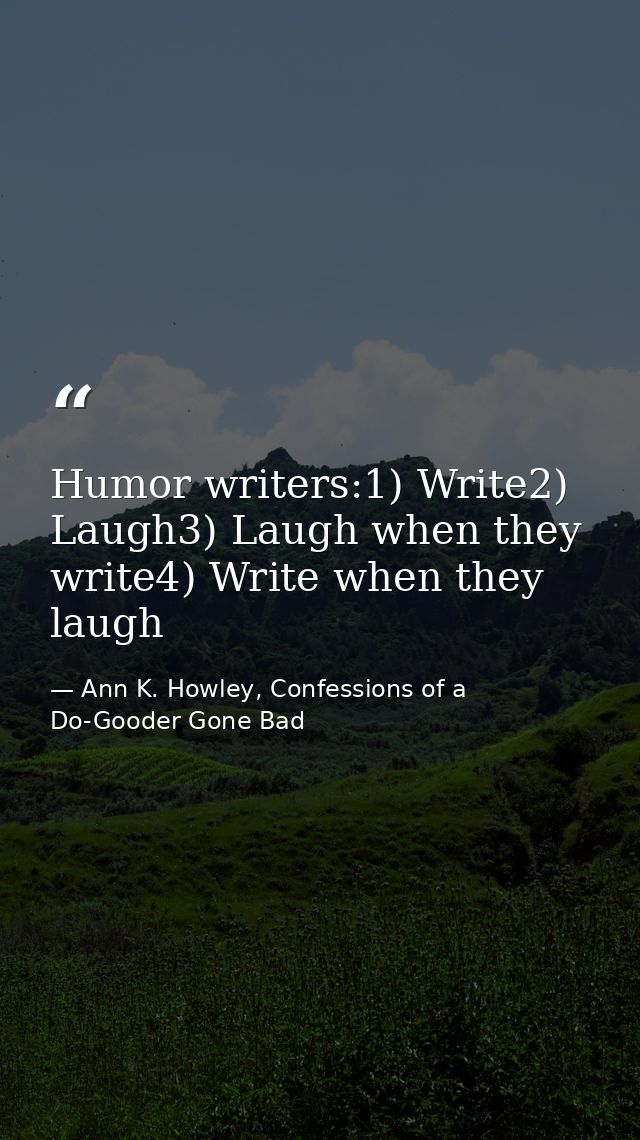 Humor writers:1) Write2) Laugh3) Laugh when they write4) Write when they laugh — Ann K. Howley, Confessions of a Do-Gooder Gone Bad