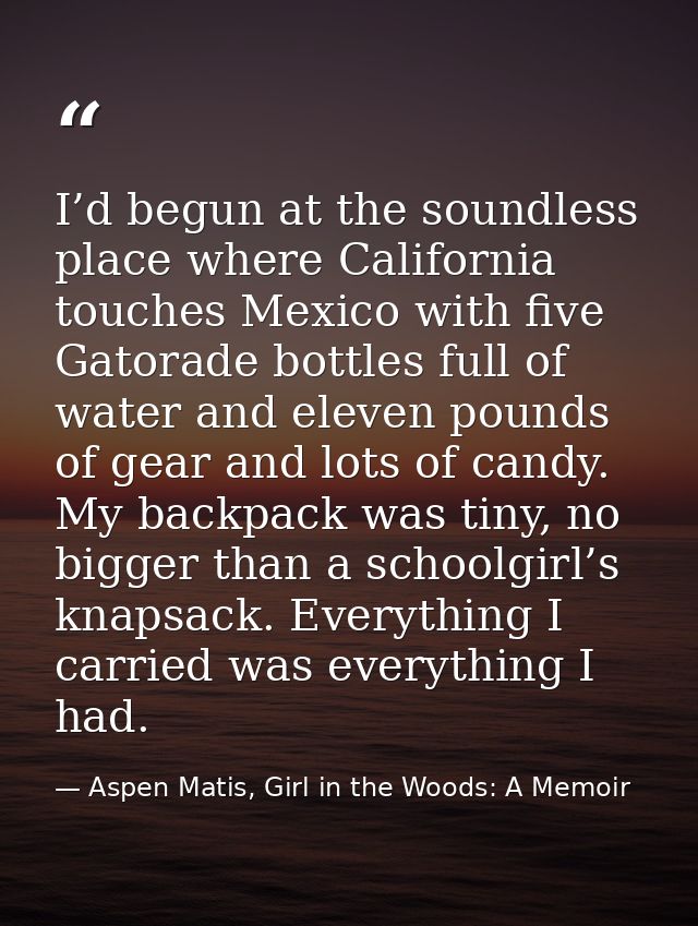 I’d begun at the soundless place where California touches Mexico with five Gatorade bottles full of water and eleven pou — Aspen Matis, Girl in the Woods: A Memoir