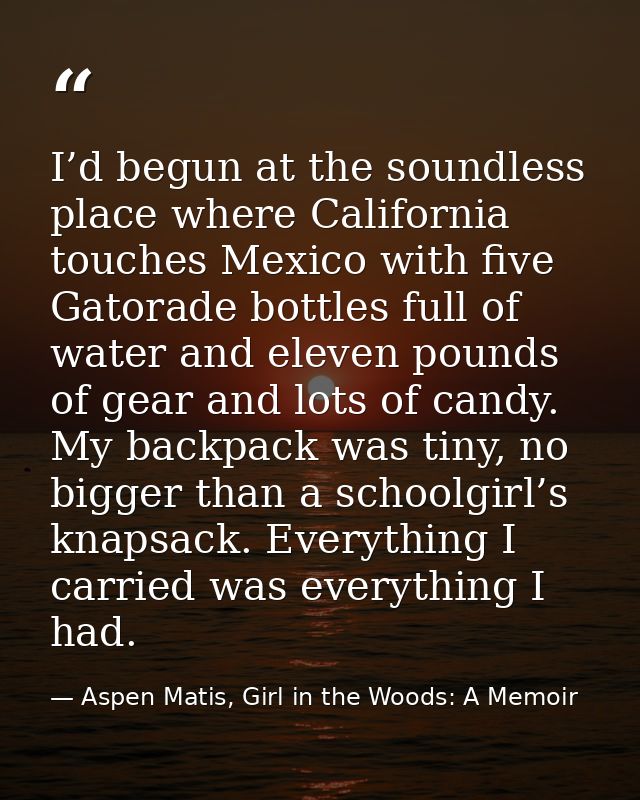 I’d begun at the soundless place where California touches Mexico with five Gatorade bottles full of water and eleven pou — Aspen Matis, Girl in the Woods: A Memoir