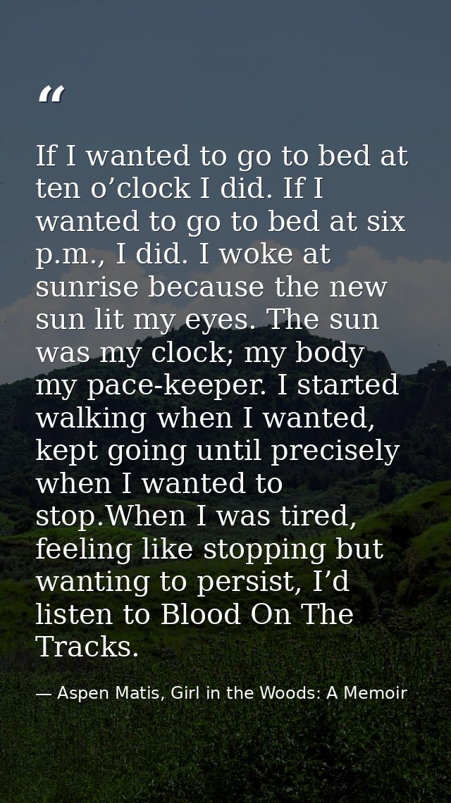 If I wanted to go to bed at ten o’clock I did. If I wanted to go to bed at six p.m., I did. I woke at sunrise because th — Aspen Matis, Girl in the Woods: A Memoir