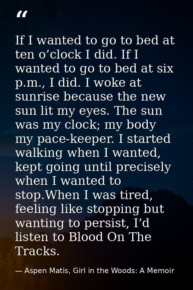 If I wanted to go to bed at ten o’clock I did. If I wanted to go to bed at six p.m., I did. I woke at sunrise because th — Aspen Matis, Girl in the Woods: A Memoir