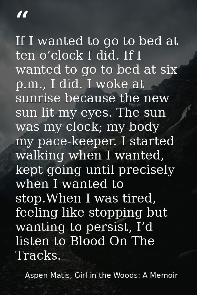 If I wanted to go to bed at ten o’clock I did. If I wanted to go to bed at six p.m., I did. I woke at sunrise because th — Aspen Matis, Girl in the Woods: A Memoir