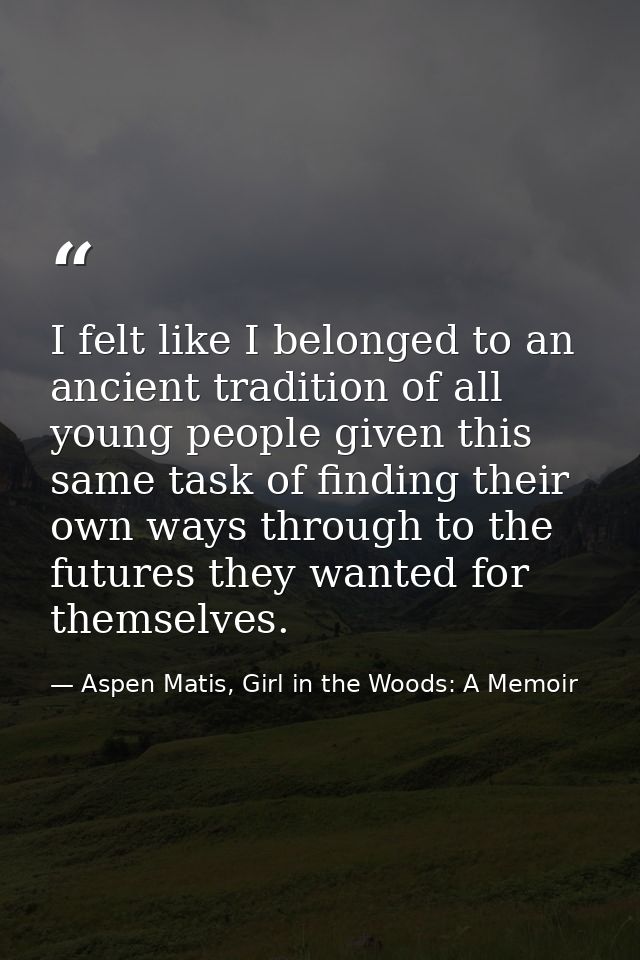 I felt like I belonged to an ancient tradition of all young people given this same task of finding their own ways throug — Aspen Matis, Girl in the Woods: A Memoir