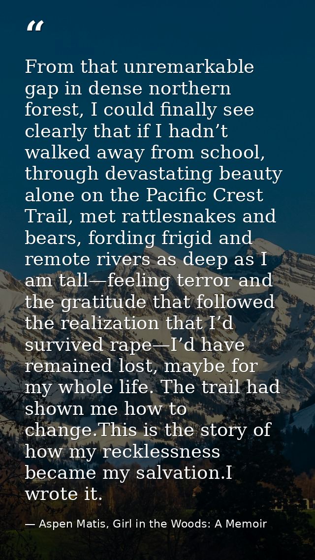 From that unremarkable gap in dense northern forest, I could finally see clearly that if I hadn’t walked away from schoo — Aspen Matis, Girl in the Woods: A Memoir