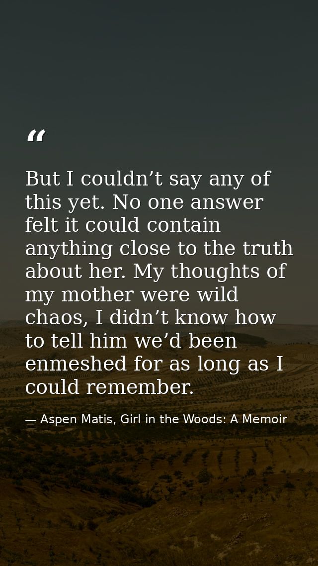 But I couldn’t say any of this yet. No one answer felt it could contain anything close to the truth about her. My though — Aspen Matis, Girl in the Woods: A Memoir