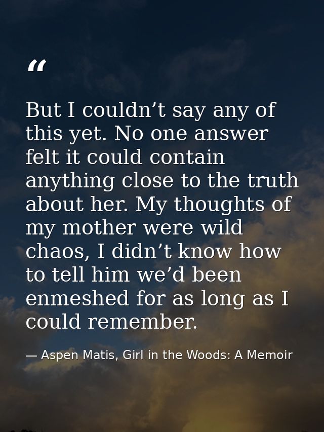 But I couldn’t say any of this yet. No one answer felt it could contain anything close to the truth about her. My though — Aspen Matis, Girl in the Woods: A Memoir