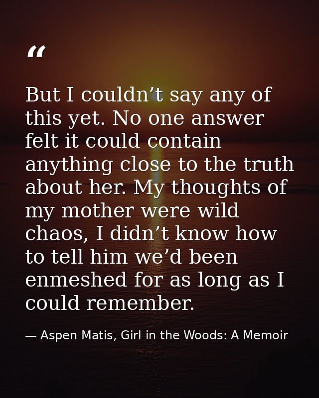 But I couldn’t say any of this yet. No one answer felt it could contain anything close to the truth about her. My though — Aspen Matis, Girl in the Woods: A Memoir