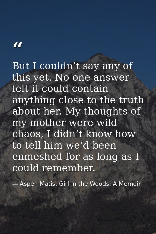 But I couldn’t say any of this yet. No one answer felt it could contain anything close to the truth about her. My though — Aspen Matis, Girl in the Woods: A Memoir