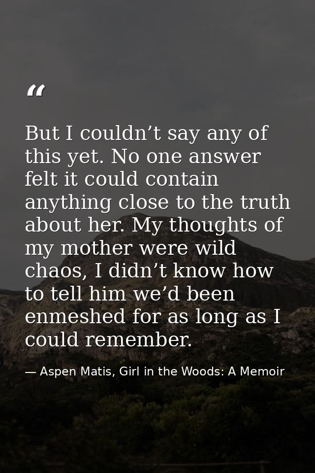 But I couldn’t say any of this yet. No one answer felt it could contain anything close to the truth about her. My though — Aspen Matis, Girl in the Woods: A Memoir