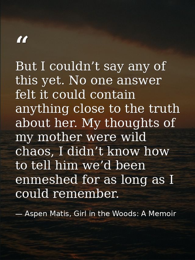 But I couldn’t say any of this yet. No one answer felt it could contain anything close to the truth about her. My though — Aspen Matis, Girl in the Woods: A Memoir