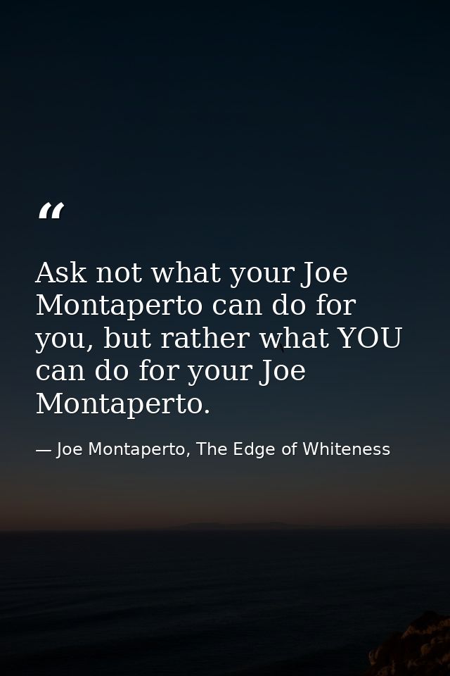 Ask not what your Joe Montaperto can do for you, but rather what YOU can do for your Joe Montaperto. — Joe Montaperto, The Edge of Whiteness