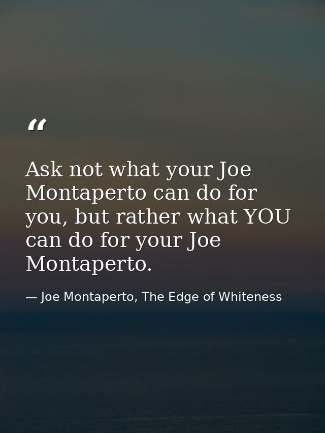 Ask not what your Joe Montaperto can do for you, but rather what YOU can do for your Joe Montaperto. — Joe Montaperto, The Edge of Whiteness