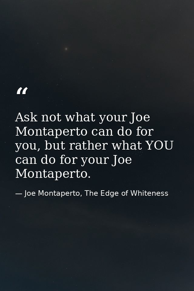 Ask not what your Joe Montaperto can do for you, but rather what YOU can do for your Joe Montaperto. — Joe Montaperto, The Edge of Whiteness