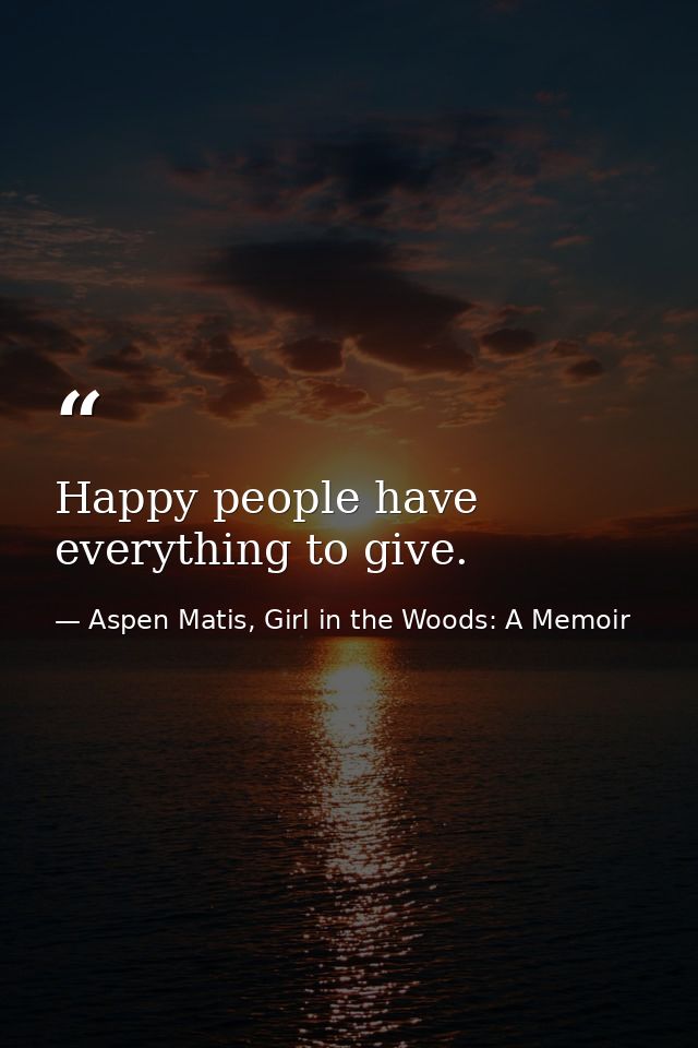 Happy people have everything to give. — Aspen Matis, Girl in the Woods: A Memoir