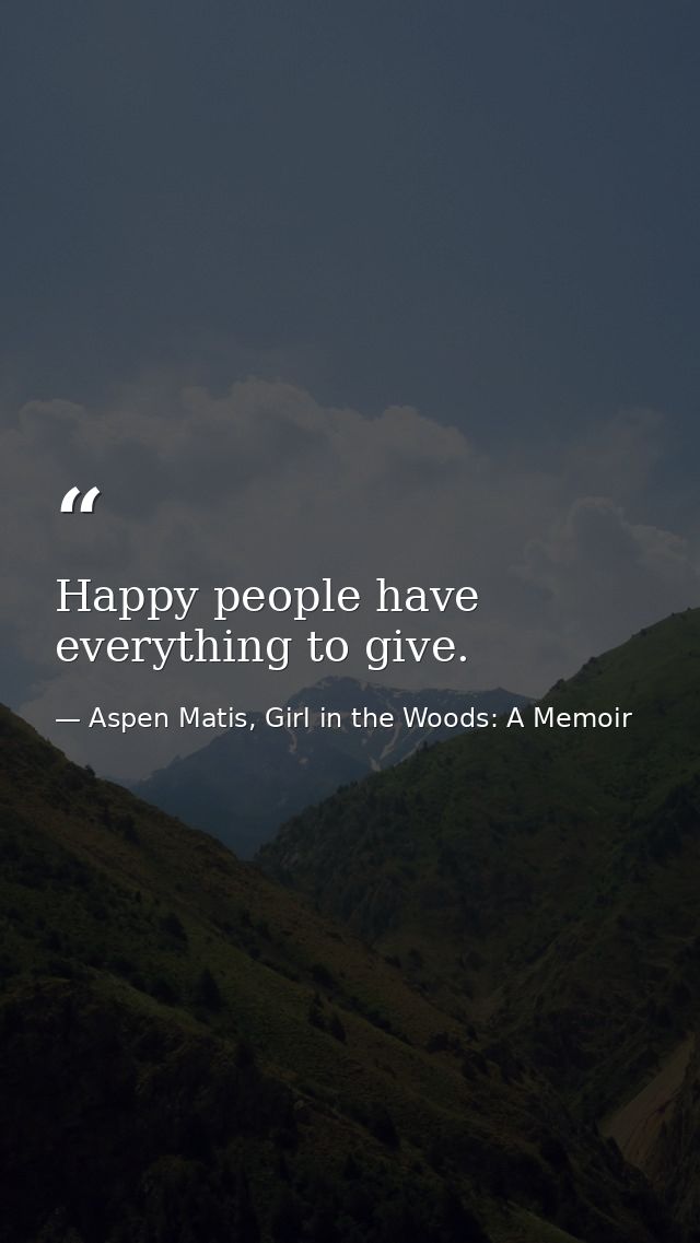 Happy people have everything to give. — Aspen Matis, Girl in the Woods: A Memoir