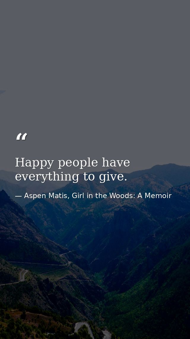 Happy people have everything to give. — Aspen Matis, Girl in the Woods: A Memoir