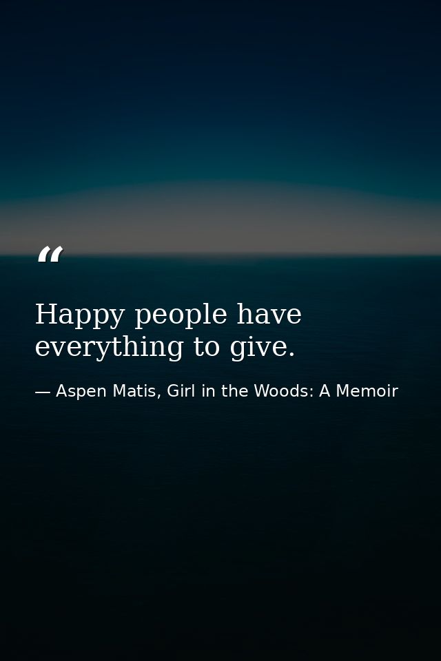 Happy people have everything to give. — Aspen Matis, Girl in the Woods: A Memoir