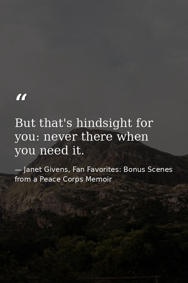 But that's hindsight for you: never there when you need it. — Janet Givens, Fan Favorites: Bonus Scenes from a Peace Corps Memoir