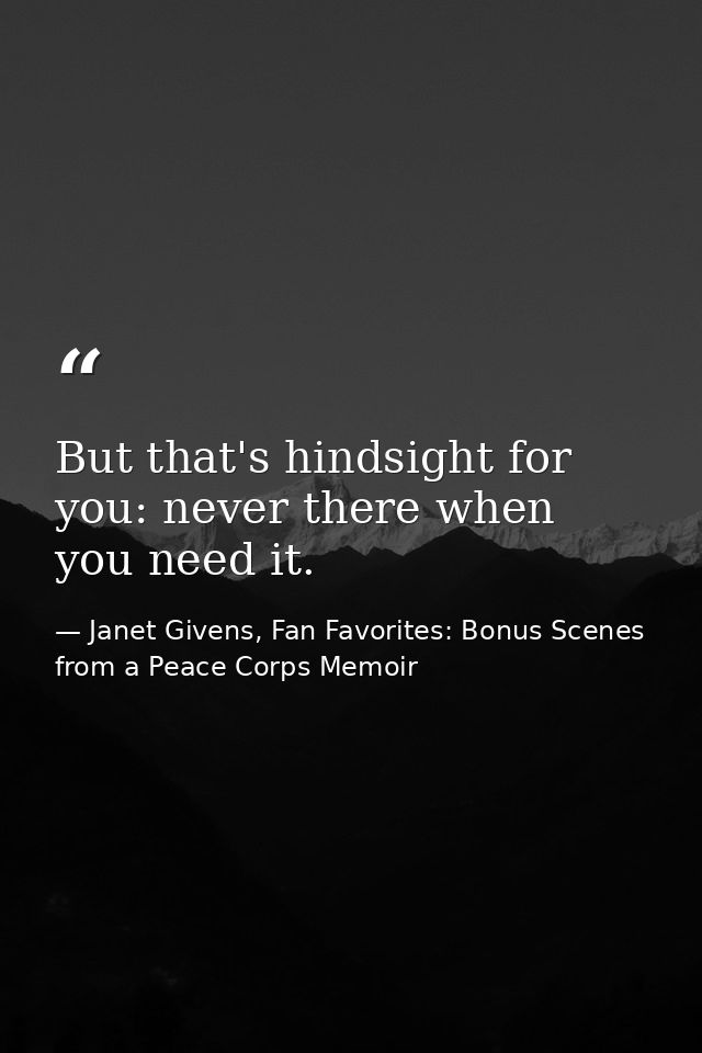 But that's hindsight for you: never there when you need it. — Janet Givens, Fan Favorites: Bonus Scenes from a Peace Corps Memoir