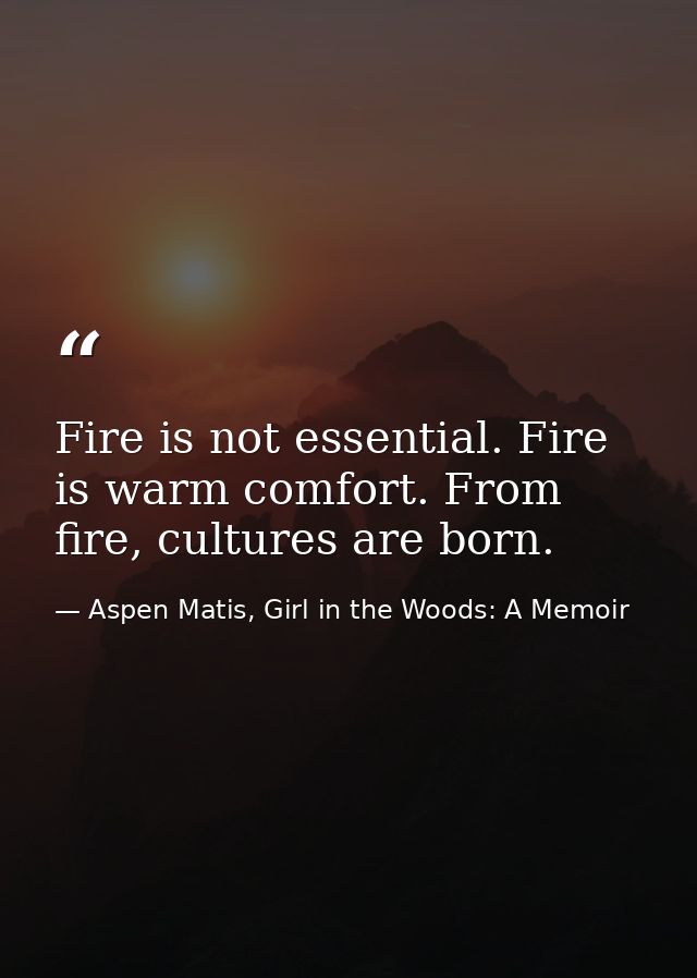 Fire is not essential. Fire is warm comfort. From fire, cultures are born. — Aspen Matis, Girl in the Woods: A Memoir