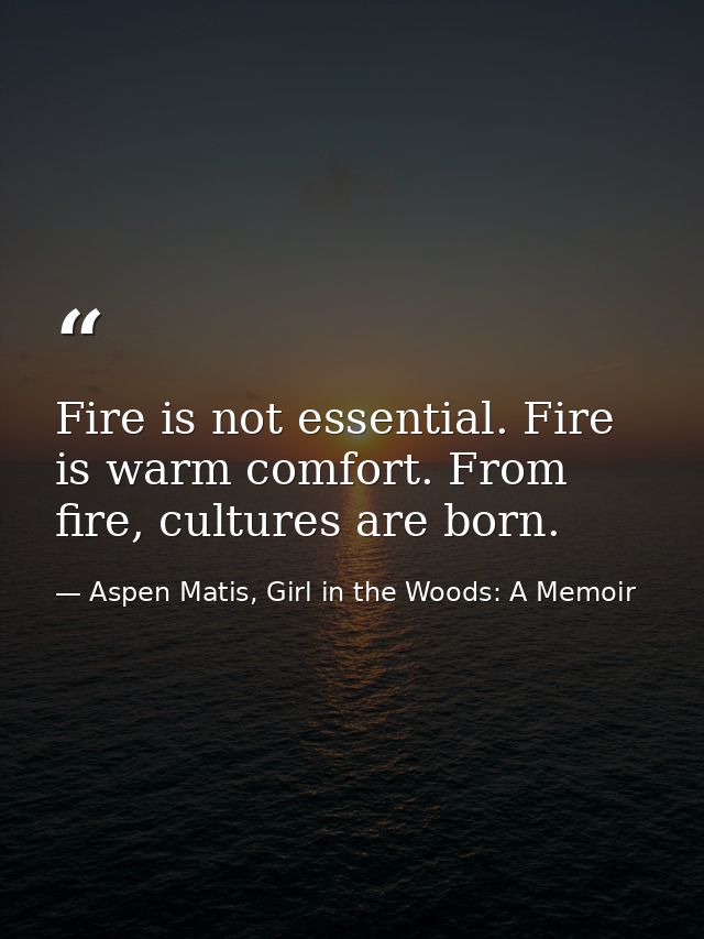 Fire is not essential. Fire is warm comfort. From fire, cultures are born. — Aspen Matis, Girl in the Woods: A Memoir