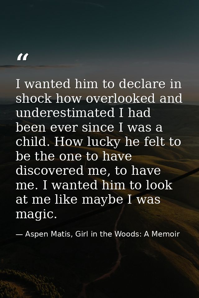 I wanted him to declare in shock how overlooked and underestimated I had been ever since I was a child. How lucky he fel — Aspen Matis, Girl in the Woods: A Memoir