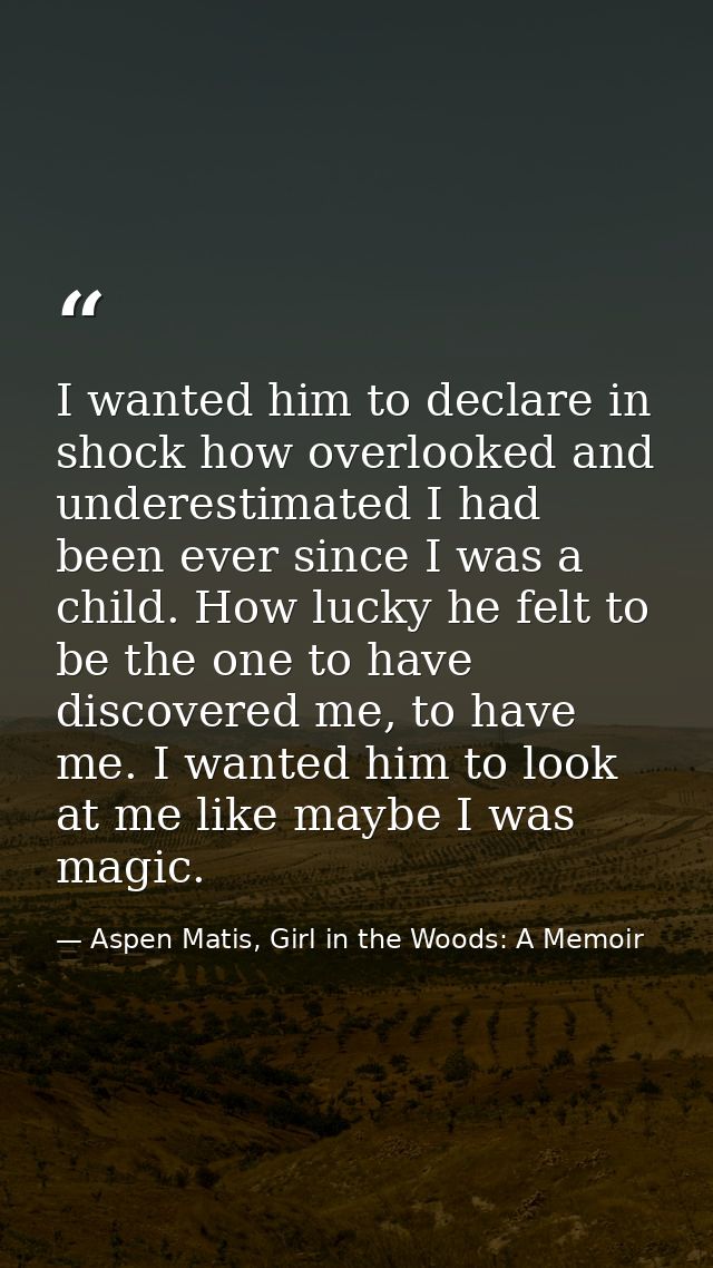 I wanted him to declare in shock how overlooked and underestimated I had been ever since I was a child. How lucky he fel — Aspen Matis, Girl in the Woods: A Memoir