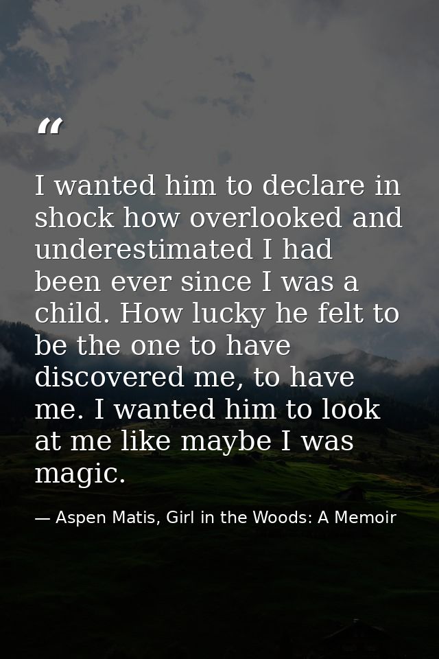 I wanted him to declare in shock how overlooked and underestimated I had been ever since I was a child. How lucky he fel — Aspen Matis, Girl in the Woods: A Memoir
