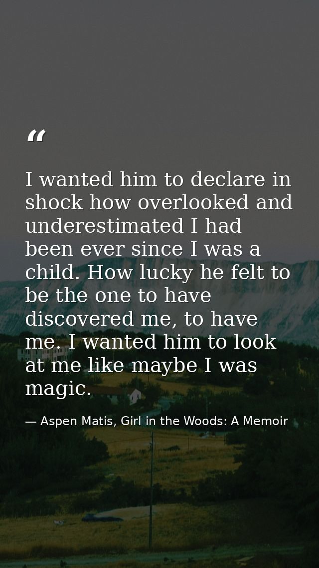 I wanted him to declare in shock how overlooked and underestimated I had been ever since I was a child. How lucky he fel — Aspen Matis, Girl in the Woods: A Memoir