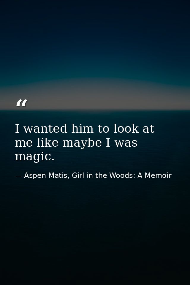 I wanted him to look at me like maybe I was magic. — Aspen Matis, Girl in the Woods: A Memoir