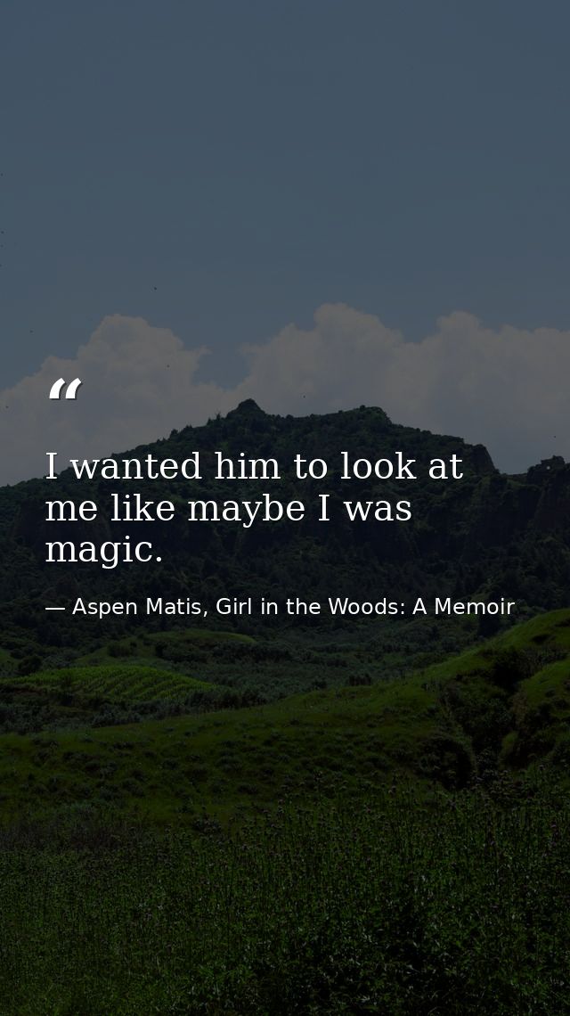 I wanted him to look at me like maybe I was magic. — Aspen Matis, Girl in the Woods: A Memoir