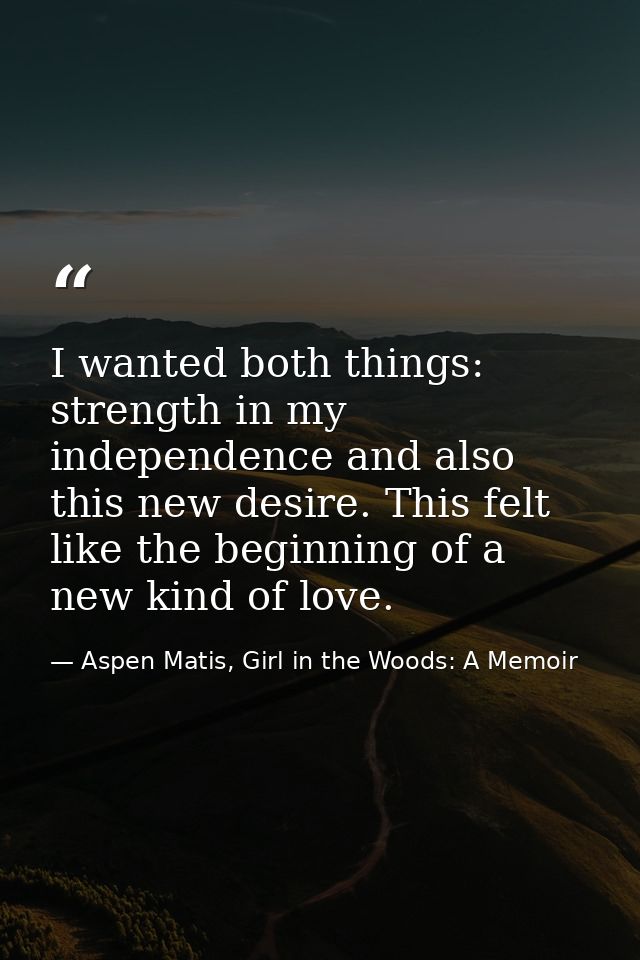 I wanted both things: strength in my independence and also this new desire. This felt like the beginning of a new kind o — Aspen Matis, Girl in the Woods: A Memoir